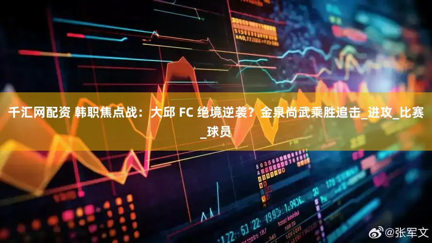 千汇网配资 韩职焦点战：大邱 FC 绝境逆袭？金泉尚武乘胜追击_进攻_比赛_球员