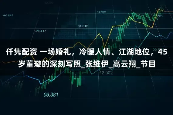仟隽配资 一场婚礼，冷暖人情、江湖地位，45岁董璇的深刻写照_张维伊_高云翔_节目