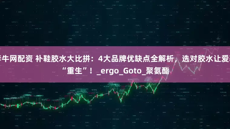 奔牛网配资 补鞋胶水大比拼：4大品牌优缺点全解析，选对胶水让爱鞋“重生”！_ergo_Goto_聚氨酯