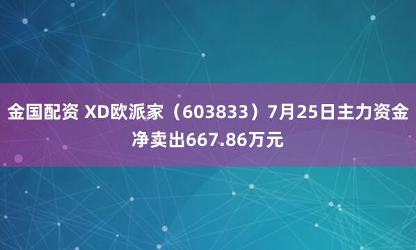 金国配资 XD欧派家（603833）7月25日主力资金净卖出667.86万元