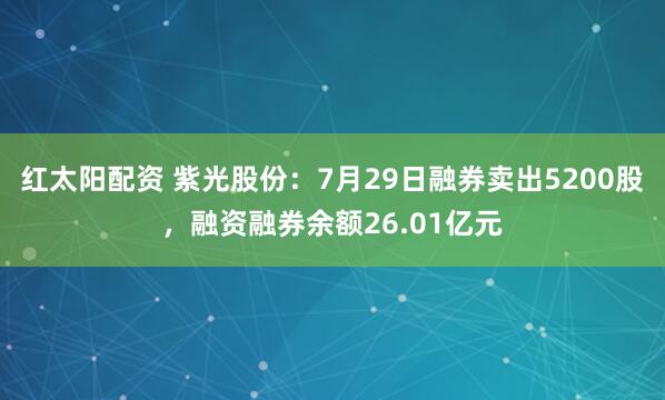 红太阳配资 紫光股份：7月29日融券卖出5200股，融资融券余额26.01亿元