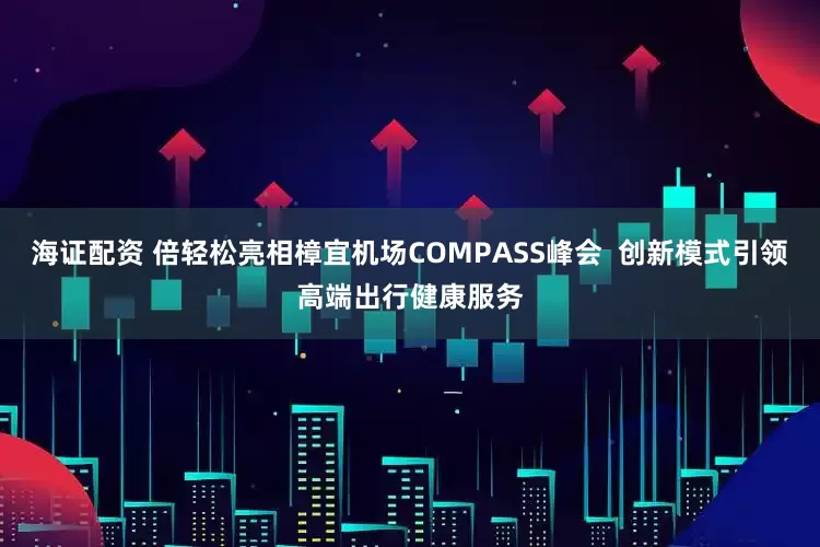 海证配资 倍轻松亮相樟宜机场COMPASS峰会  创新模式引领高端出行健康服务