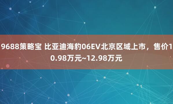 9688策略宝 比亚迪海豹06EV北京区域上市，售价10.98万元~12.98万元
