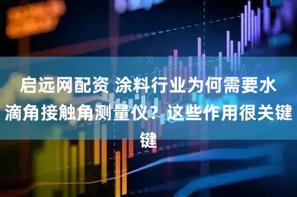 启远网配资 涂料行业为何需要水滴角接触角测量仪？这些作用很关键