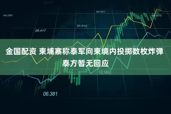 金国配资 柬埔寨称泰军向柬境内投掷数枚炸弹 泰方暂无回应