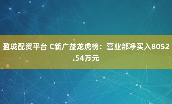 盈珑配资平台 C新广益龙虎榜：营业部净买入8052.54万元