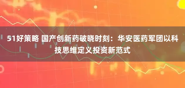 51好策略 国产创新药破晓时刻：华安医药军团以科技思维定义投资新范式